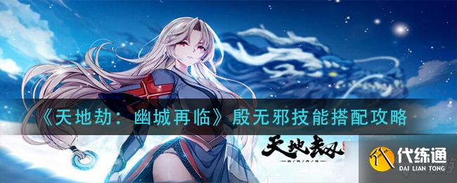 《天地劫：幽城再临》殷无邪技能搭配技巧
